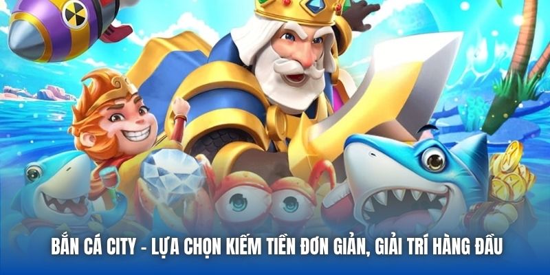 Bắn Cá City - Lựa Chọn Kiếm Tiền Đơn Giản, Giải Trí Hàng Đầu