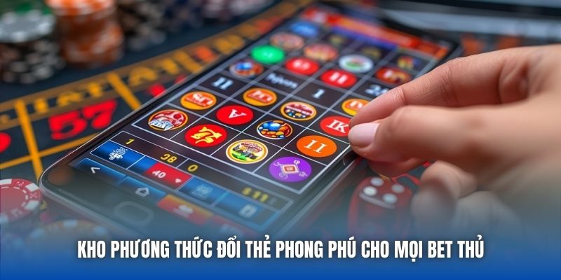 Kho phương thức đổi thẻ phong phú cho mọi bet thủ