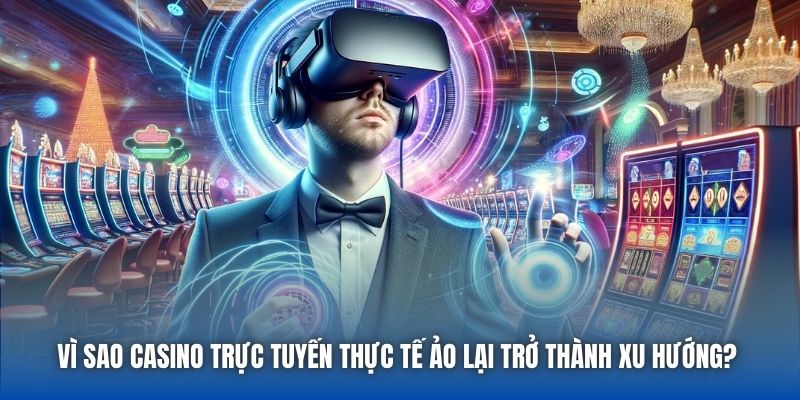 Vì sao Casino trực tuyến thực tế ảo lại trở thành xu hướng?