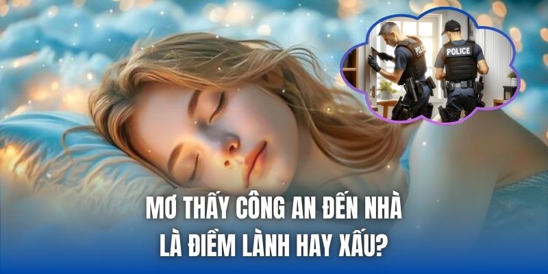 Mơ Thấy Công An Đến Nhà Là Điềm Lành Hay Xấu?