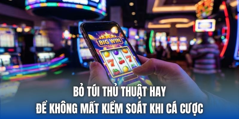 Bỏ túi thủ thuật hay để không mất kiểm soát khi cá cược